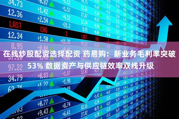 在线炒股配资选择配资 药易购：新业务毛利率突破 53% 数据资产与供应链效率双线升级