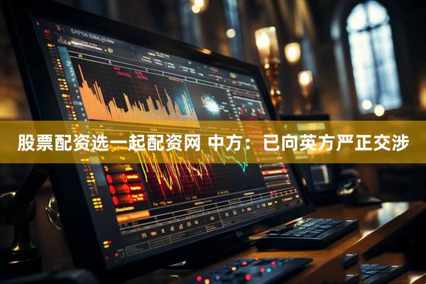 股票配资选一起配资网 中方：已向英方严正交涉