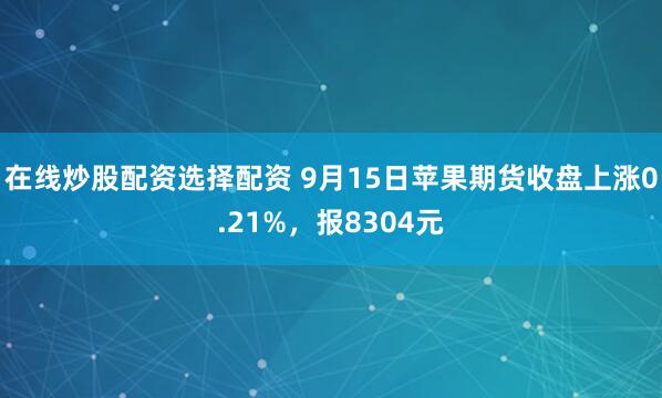 在线炒股配资选择配资 9月15日苹果期货收盘上涨0.21%，报8304元