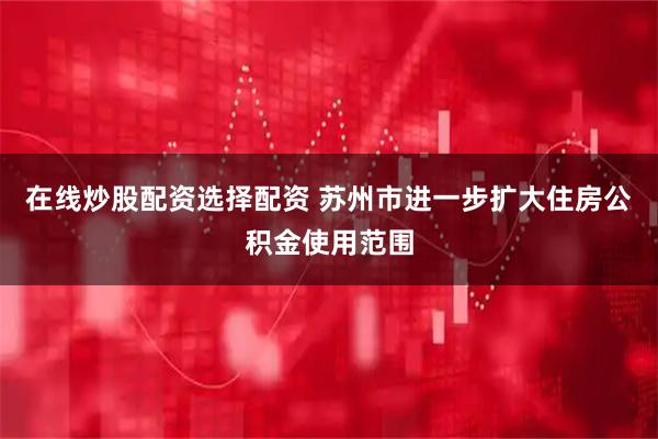在线炒股配资选择配资 苏州市进一步扩大住房公积金使用范围