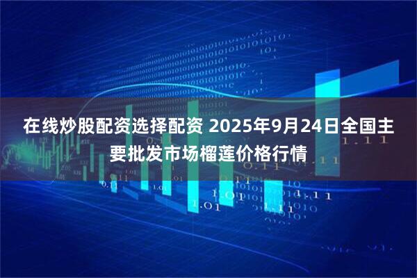 在线炒股配资选择配资 2025年9月24日全国主要批发市场榴莲价格行情