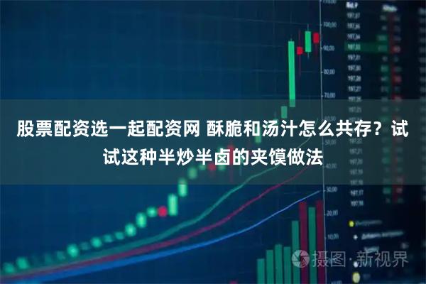 股票配资选一起配资网 酥脆和汤汁怎么共存？试试这种半炒半卤的夹馍做法