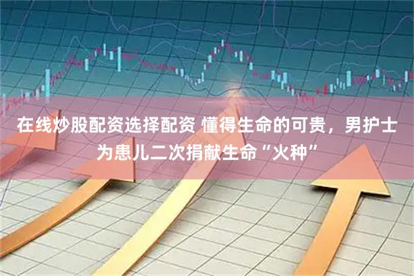 在线炒股配资选择配资 懂得生命的可贵，男护士为患儿二次捐献生命“火种”