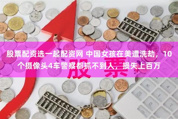 股票配资选一起配资网 中国女孩在美遭洗劫，10个摄像头4车警察都抓不到人，损失上百万