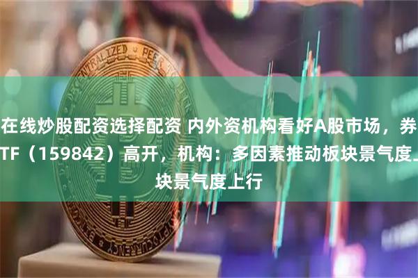 在线炒股配资选择配资 内外资机构看好A股市场，券商ETF（159842）高开，机构：多因素推动板块景气度上行