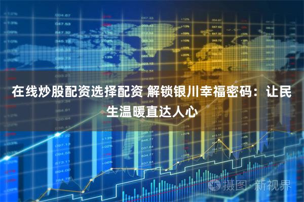 在线炒股配资选择配资 解锁银川幸福密码：让民生温暖直达人心