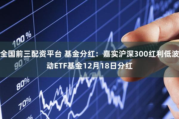 全国前三配资平台 基金分红：嘉实沪深300红利低波动ETF基金12月18日分红