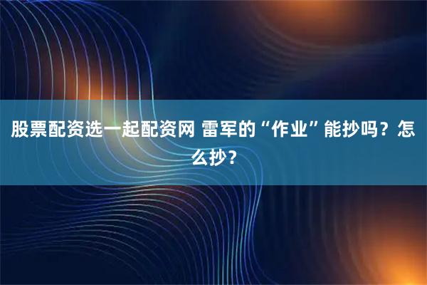 股票配资选一起配资网 雷军的“作业”能抄吗？怎么抄？