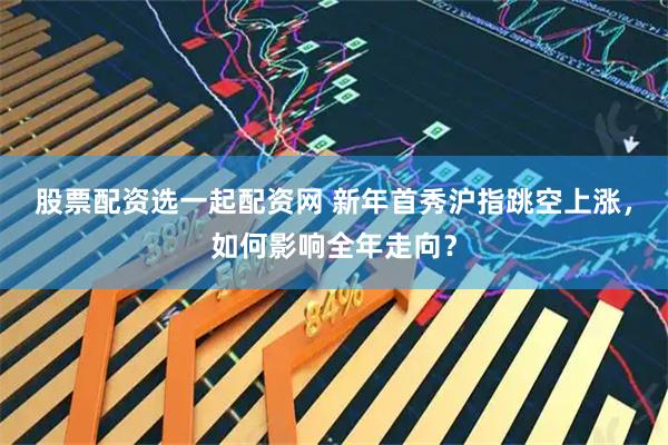 股票配资选一起配资网 新年首秀沪指跳空上涨，如何影响全年走向？