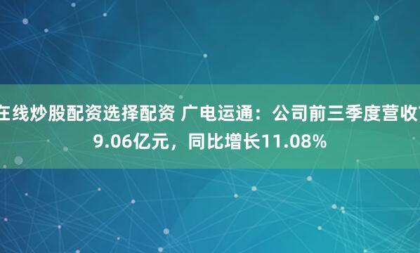 在线炒股配资选择配资 广电运通：公司前三季度营收79.06亿元，同比增长11.08%