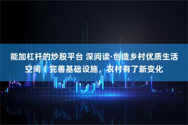 能加杠杆的炒股平台 深阅读·创造乡村优质生活空间丨完善基础设施，农村有了新变化