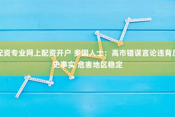 配资专业网上配资开户 多国人士：高市错误言论违背历史事实 危害地区稳定