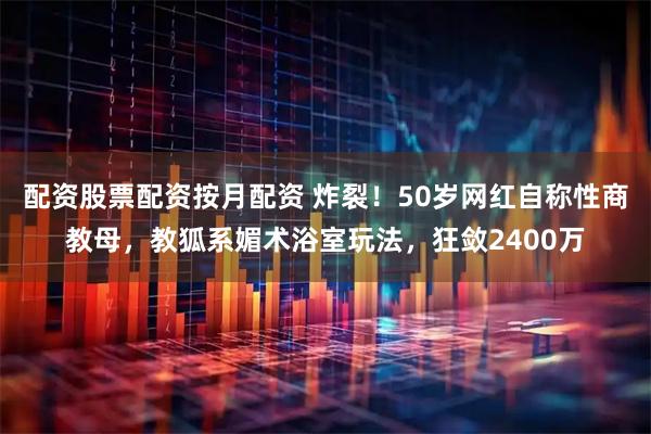 配资股票配资按月配资 炸裂！50岁网红自称性商教母，教狐系媚术浴室玩法，狂敛2400万