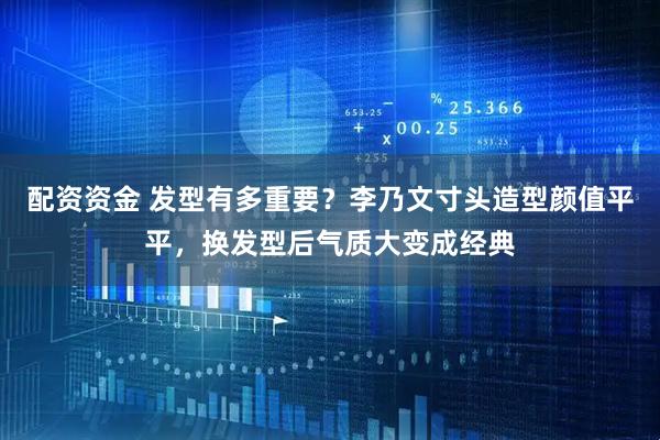 配资资金 发型有多重要？李乃文寸头造型颜值平平，换发型后气质大变成经典