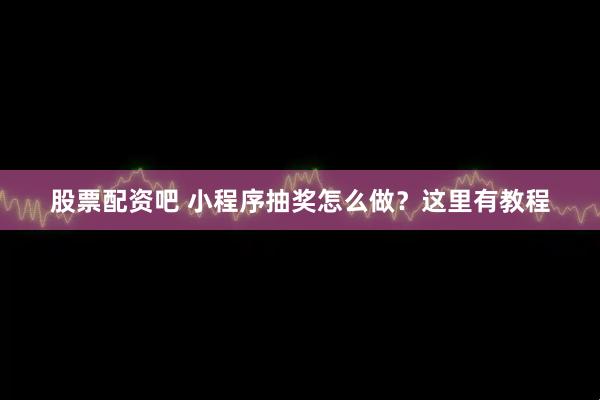 股票配资吧 小程序抽奖怎么做？这里有教程