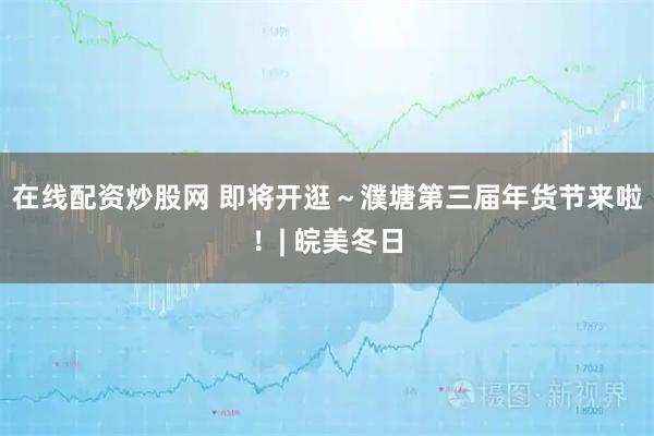 在线配资炒股网 即将开逛～濮塘第三届年货节来啦！| 皖美冬日