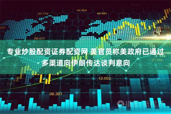 专业炒股配资证券配资网 美官员称美政府已通过多渠道向伊朗传达谈判意向