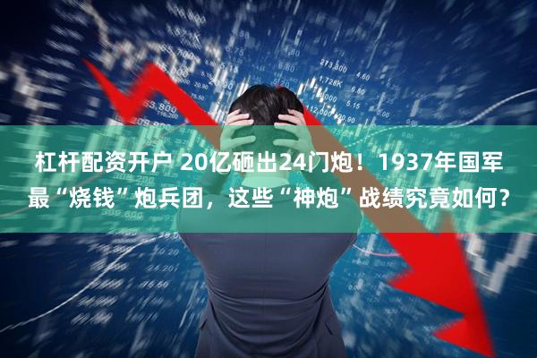 杠杆配资开户 20亿砸出24门炮！1937年国军最“烧钱”炮兵团，这些“神炮”战绩究竟如何？