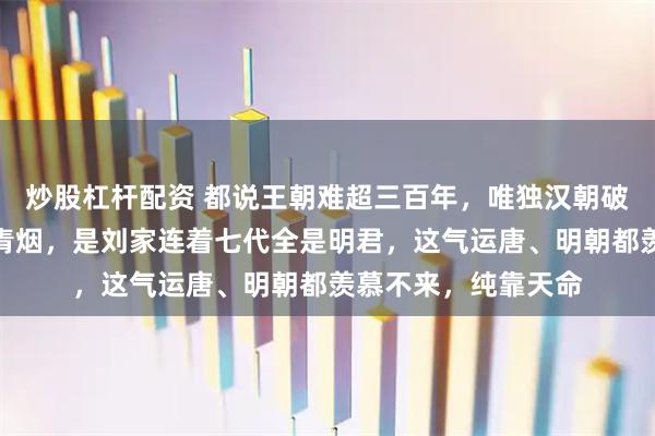 炒股杠杆配资 都说王朝难超三百年，唯独汉朝破了局。不是祖坟冒青烟，是刘家连着七代全是明君，这气运唐、明朝都羡慕不来，纯靠天命