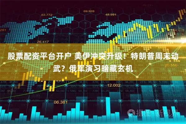 股票配资平台开户 美伊冲突升级！特朗普周末动武？俄军演习暗藏玄机