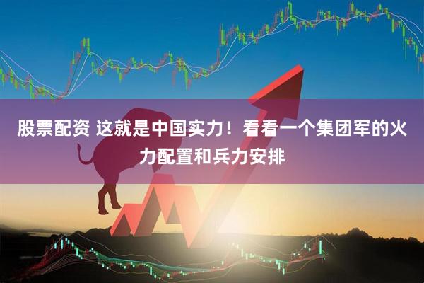 股票配资 这就是中国实力！看看一个集团军的火力配置和兵力安排