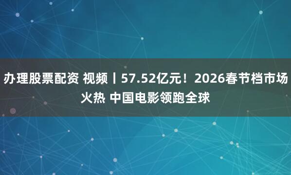 办理股票配资 视频丨57.52亿元！2026春节档市场火热 中国电影领跑全球