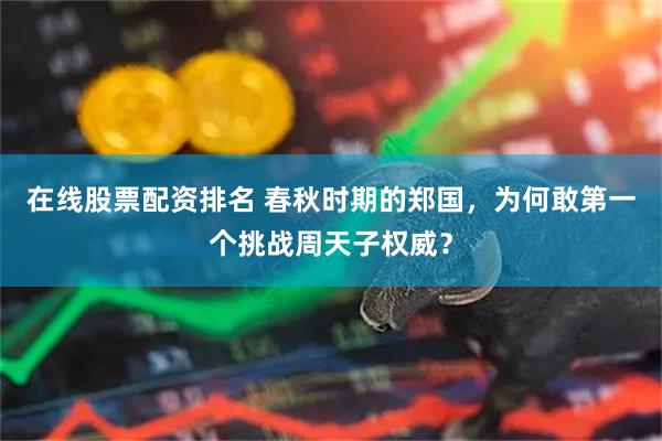 在线股票配资排名 春秋时期的郑国，为何敢第一个挑战周天子权威？