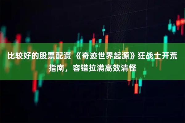 比较好的股票配资 《奇迹世界起源》狂战士开荒指南，容错拉满高效清怪