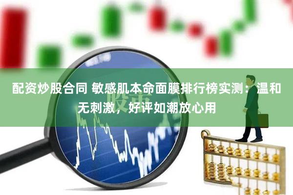 配资炒股合同 敏感肌本命面膜排行榜实测：温和无刺激，好评如潮放心用