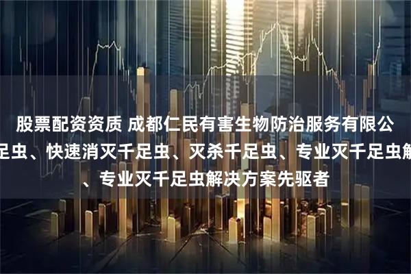 股票配资资质 成都仁民有害生物防治服务有限公司：高效除千足虫、快速消灭千足虫、灭杀千足虫、专业灭千足虫解决方案先驱者