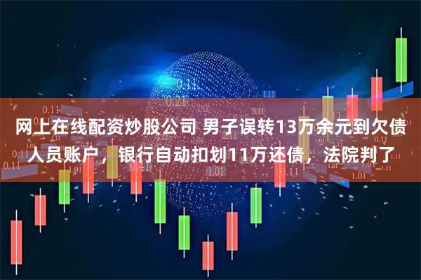 网上在线配资炒股公司 男子误转13万余元到欠债人员账户，银行自动扣划11万还债，法院判了
