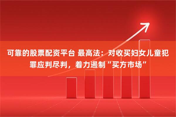 可靠的股票配资平台 最高法：对收买妇女儿童犯罪应判尽判，着力遏制“买方市场”