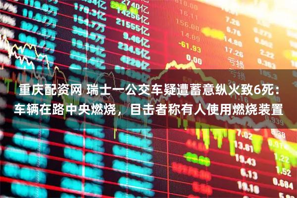 重庆配资网 瑞士一公交车疑遭蓄意纵火致6死：车辆在路中央燃烧，目击者称有人使用燃烧装置