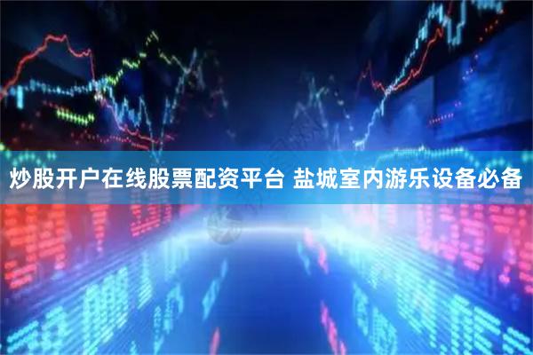 炒股开户在线股票配资平台 盐城室内游乐设备必备