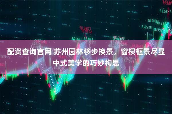 配资查询官网 苏州园林移步换景，窗棂框景尽显中式美学的巧妙构思