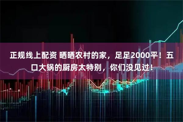 正规线上配资 晒晒农村的家，足足2000平！五口大锅的厨房太特别，你们没见过！