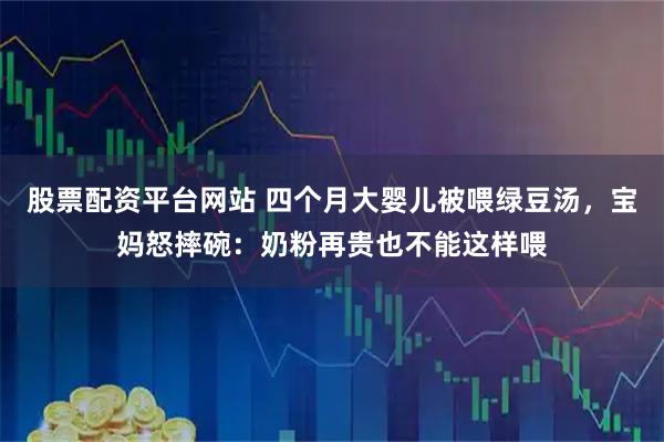 股票配资平台网站 四个月大婴儿被喂绿豆汤，宝妈怒摔碗：奶粉再贵也不能这样喂