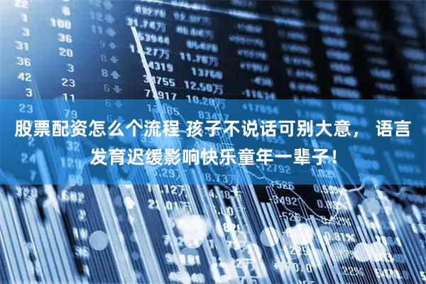 股票配资怎么个流程 孩子不说话可别大意， 语言发育迟缓影响快乐童年一辈子！