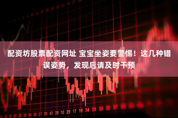 配资坊股票配资网址 宝宝坐姿要警惕！这几种错误姿势，发现后请及时干预