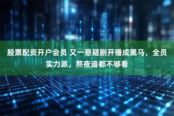 股票配资开户会员 又一悬疑剧开播成黑马，全员实力派，熬夜追都不够看