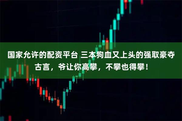 国家允许的配资平台 三本狗血又上头的强取豪夺古言，爷让你高攀，不攀也得攀！