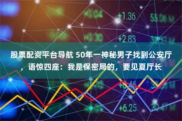 股票配资平台导航 50年一神秘男子找到公安厅，语惊四座：我是保密局的，要见夏厅长