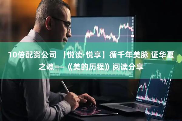 10倍配资公司 【悦读·悦享】循千年美脉 证华夏之魂——《美的历程》阅读分享