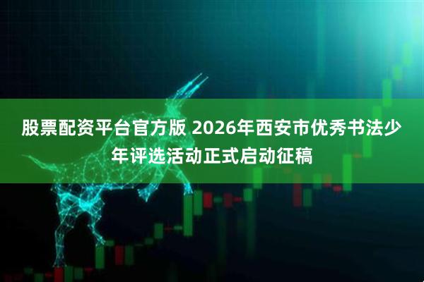 股票配资平台官方版 2026年西安市优秀书法少年评选活动正式启动征稿