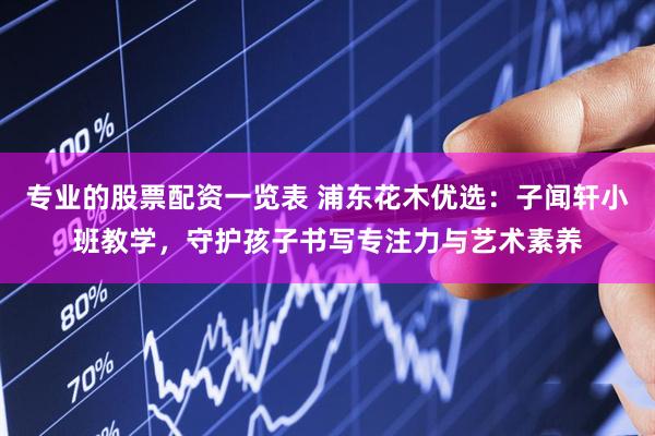 专业的股票配资一览表 浦东花木优选：子闻轩小班教学，守护孩子书写专注力与艺术素养