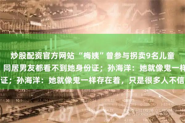 炒股配资官方网站 “梅姨”曾参与拐卖9名儿童，“只要有孩子就收”，同居男友都看不到她身份证；孙海洋：她就像鬼一样存在着，只是很多人不信