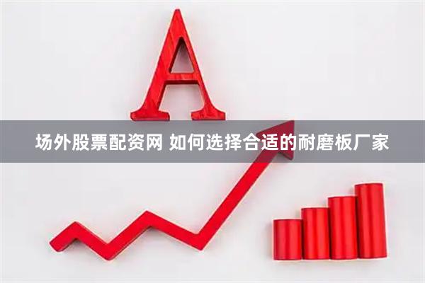 场外股票配资网 如何选择合适的耐磨板厂家