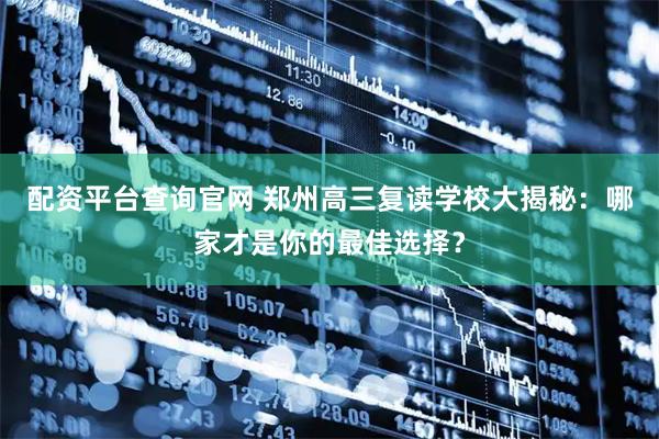 配资平台查询官网 郑州高三复读学校大揭秘：哪家才是你的最佳选择？