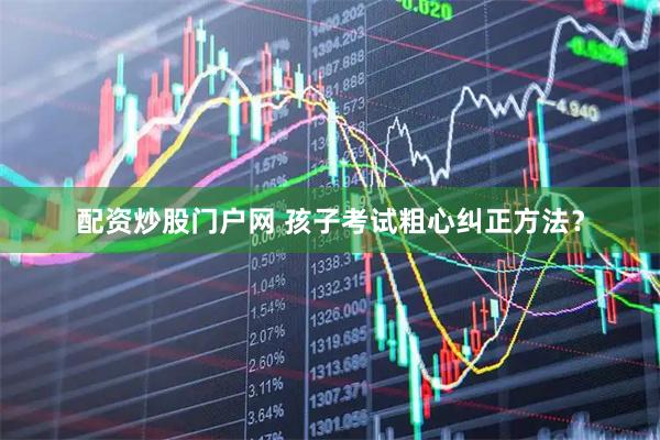 配资炒股门户网 孩子考试粗心纠正方法？