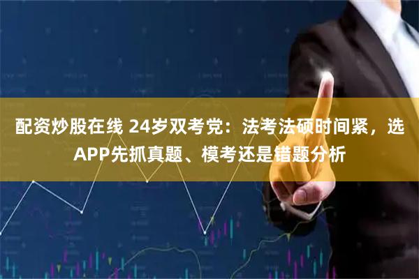 配资炒股在线 24岁双考党：法考法硕时间紧，选APP先抓真题、模考还是错题分析